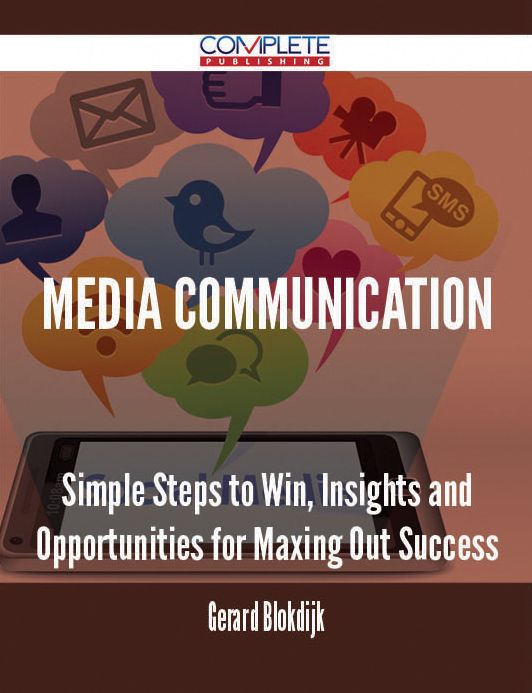 Media Communication - Simple Steps to Win, Insights and Opportunities for Maxing Out Success