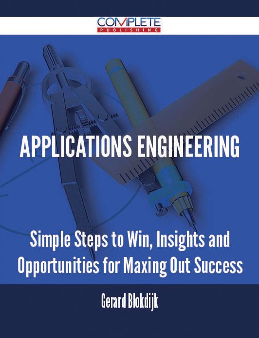 Applications Engineering - Simple Steps to Win, Insights and Opportunities for Maxing Out Success