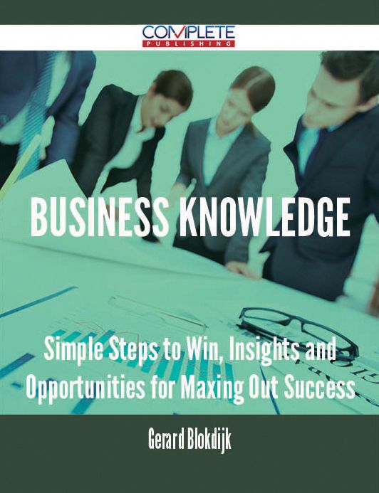 Business Knowledge - Simple Steps to Win, Insights and Opportunities for Maxing Out Success