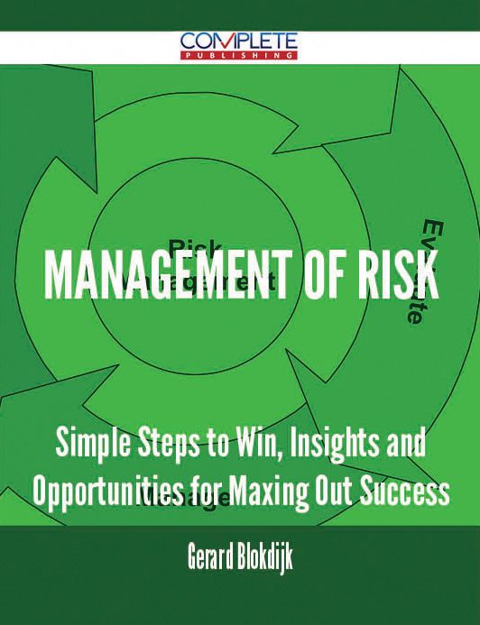 Management Of Risk - Simple Steps to Win, Insights and Opportunities for Maxing Out Success