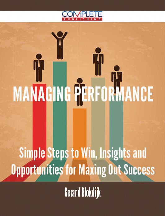 Managing Performance - Simple Steps to Win, Insights and Opportunities for Maxing Out Success