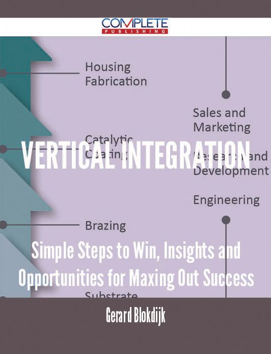 Vertical Integration - Simple Steps to Win, Insights and Opportunities for Maxing Out Success