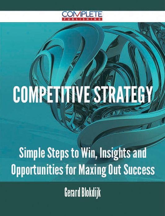 Competitive Strategy - Simple Steps to Win, Insights and Opportunities for Maxing Out Success