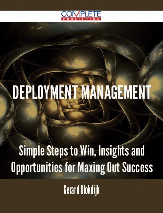 Deployment Management - Simple Steps to Win, Insights and Opportunities for Maxing Out Success