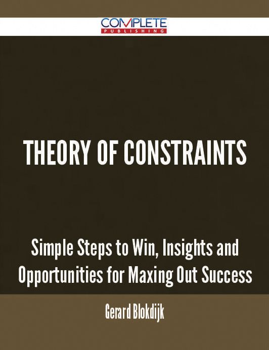 Theory Of Constraints - Simple Steps to Win, Insights and Opportunities for Maxing Out Success