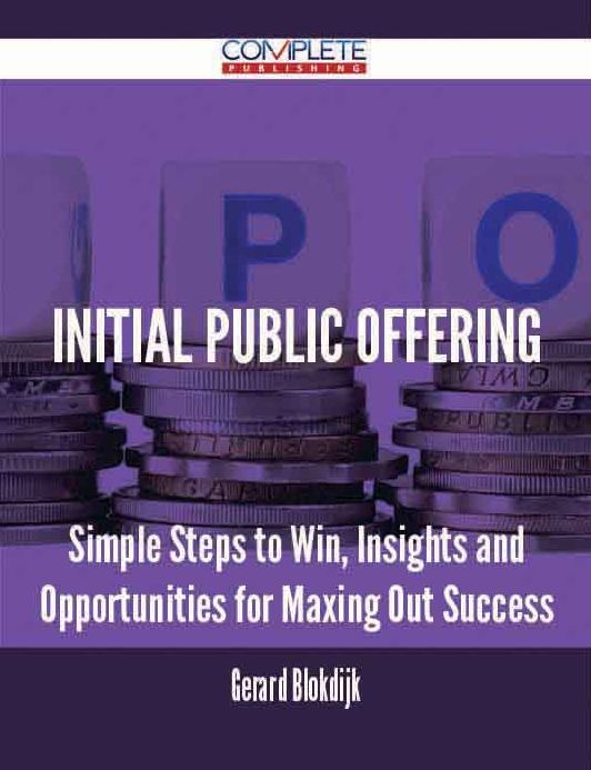 Initial Public Offering - Simple Steps to Win, Insights and Opportunities for Maxing Out Success