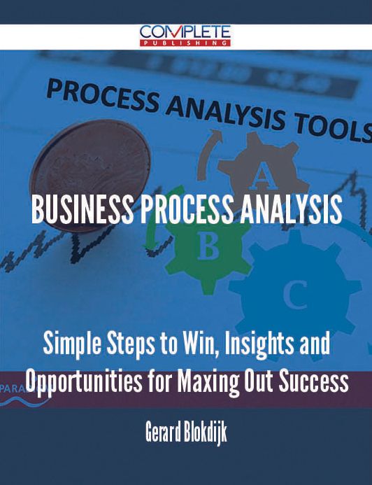Business Process Analysis - Simple Steps to Win, Insights and Opportunities for Maxing Out Success