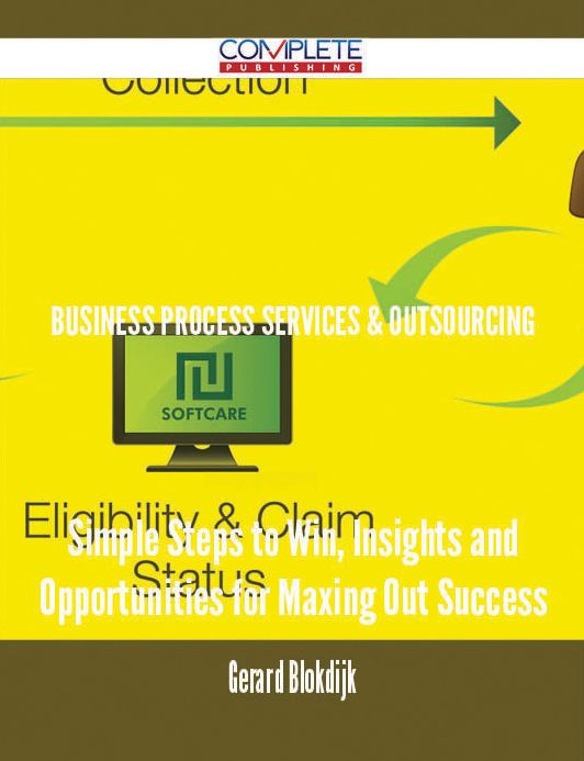 Business Process Services & Outsourcing - Simple Steps to Win, Insights and Opportunities for Maxing Out Success