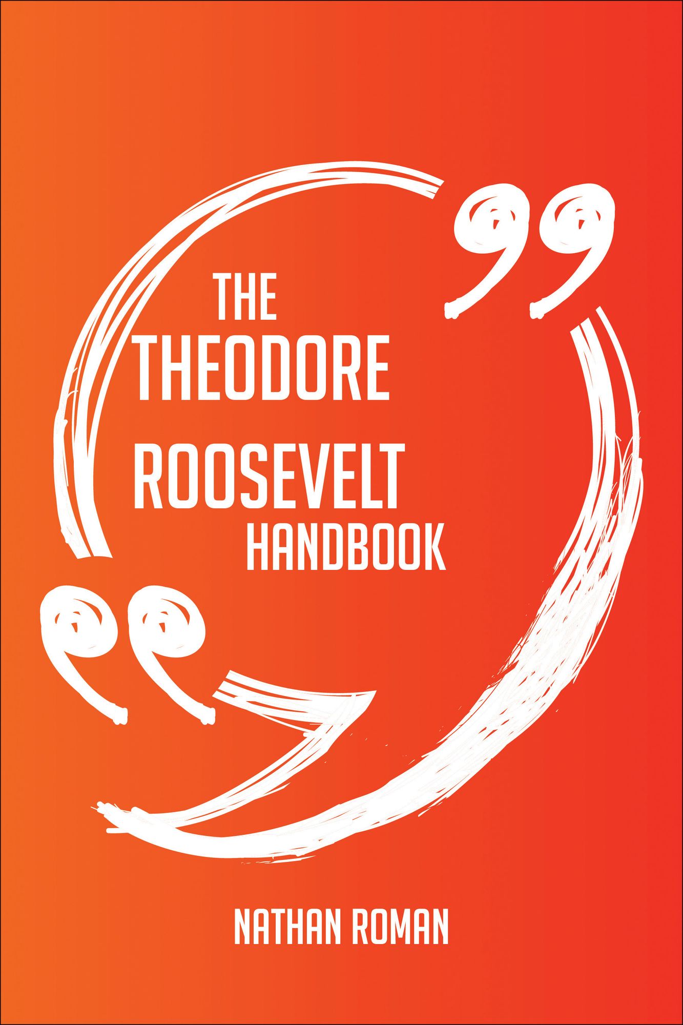 The Theodore Roosevelt Handbook - Everything You Need To Know About Theodore Roosevelt
