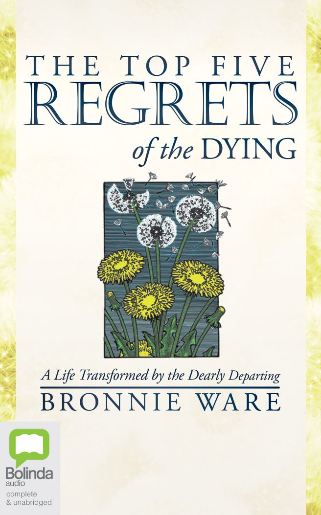The Top Five Regrets of the Dying: A Life Transformed by the Dearly Departing