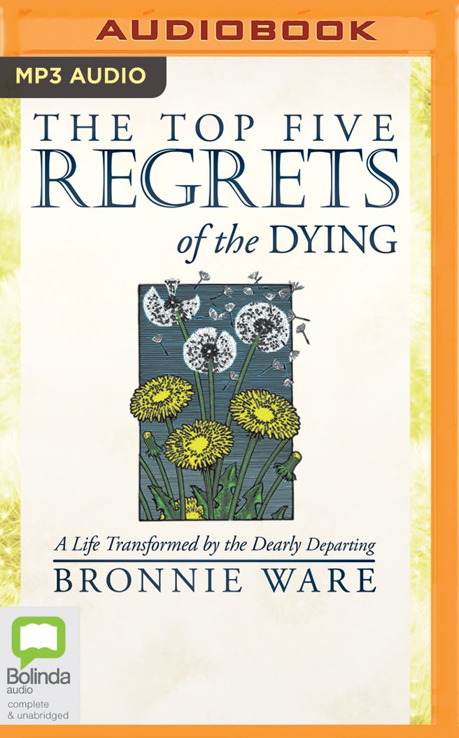 The Top Five Regrets of the Dying: A Life Transformed by the Dearly Departing