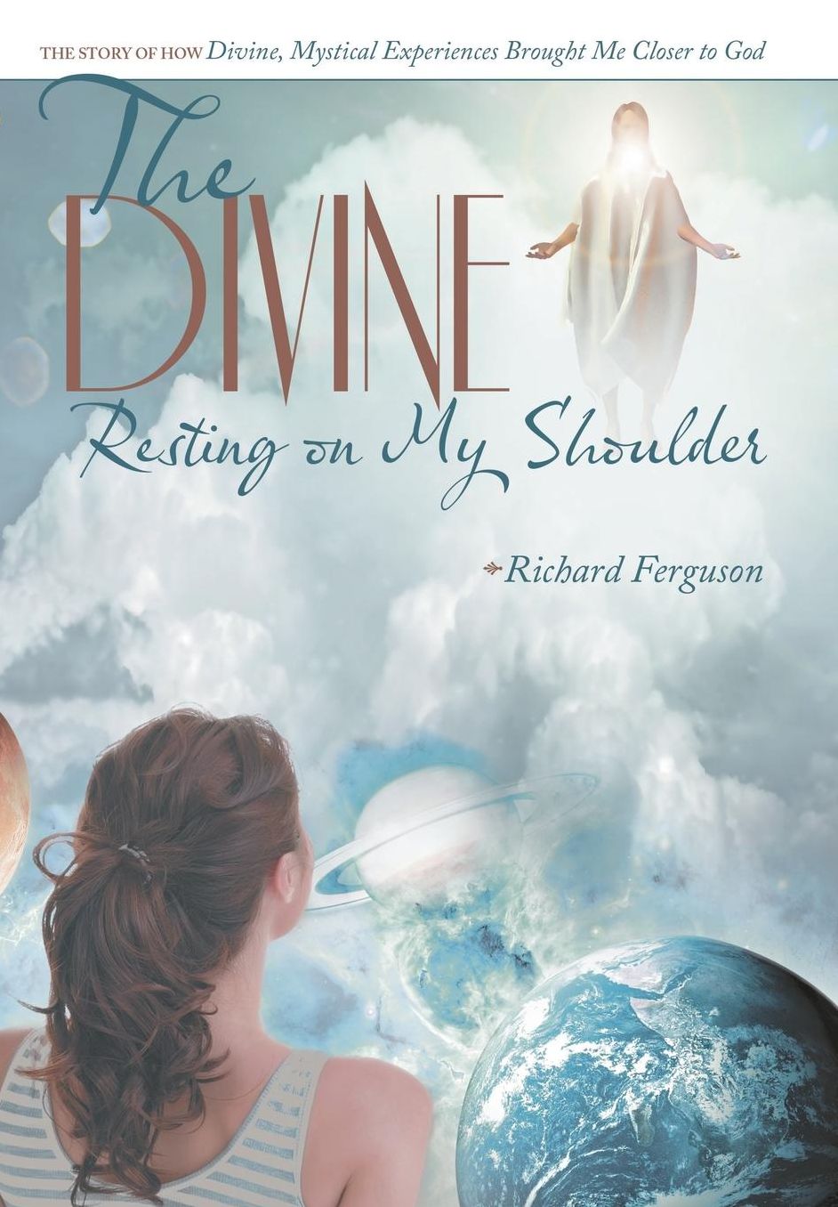 The Divine Resting on My Shoulder: The Story of How Divine, Mystical Experiences Brought Me Closer to God