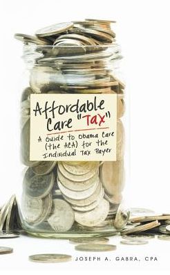 Affordable Care "Tax": A Guide to Obama Care (the ACA) for the Individual Tax Payer