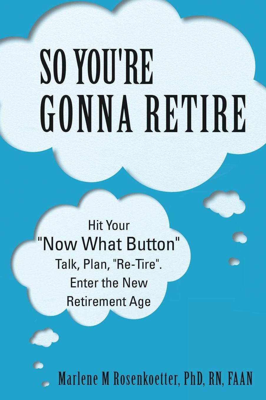 So You're Gonna Retire: Hit Your "NOW WHAT? Button" Talk, Plan, "Re-Tire". Enter the New Retirement Age