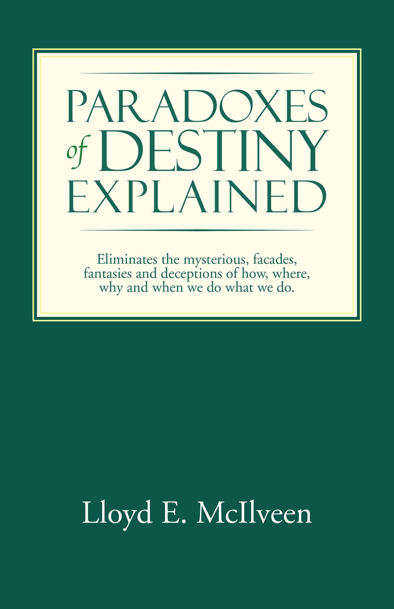 Paradoxes of Destiny Explained: Eliminates the mysterious, facades, fantasies and deceptions of how, where, why and when we do what we do.