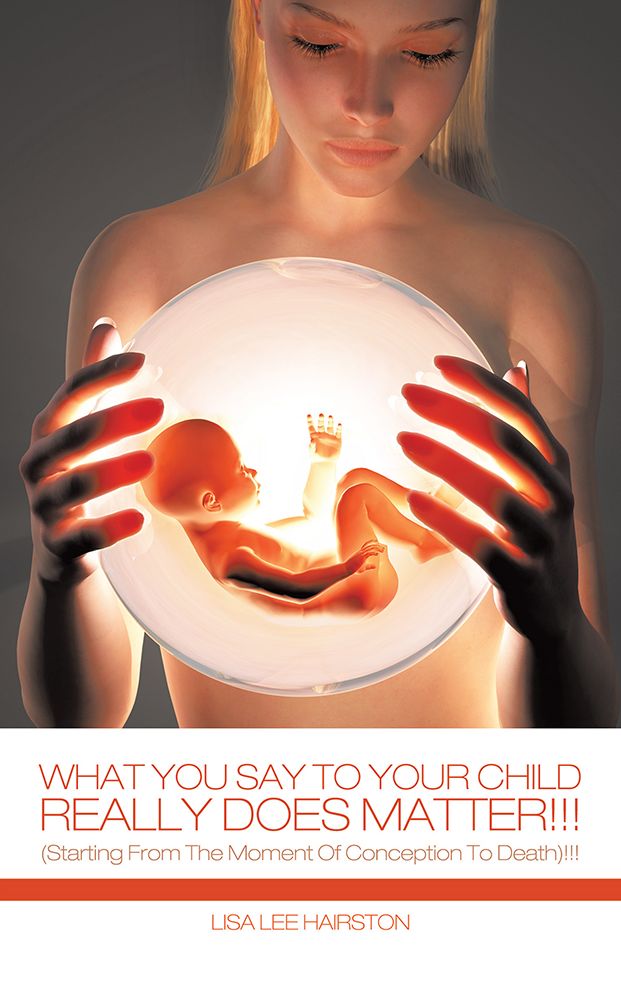 What You Say To Your Child Really Does Matter!!!: (Starting From The Moment Of Conception To Death)!!!