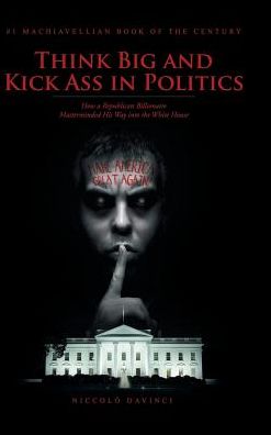 Think Big and Kick Ass in Politics: How a Republican Billionaire Masterminded His Way into the White House