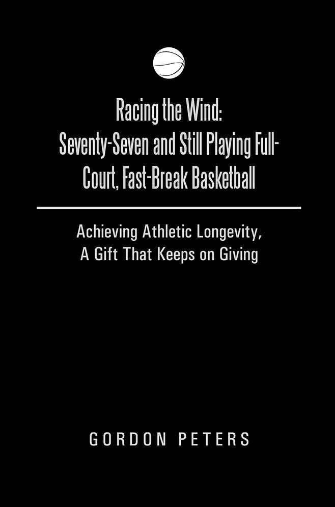 Racing the Wind: Seventy-Seven and Still Playing Full-Court, Fast-Break Basketball: Achieving Athletic Longevity, A Gift That Keeps on Giving