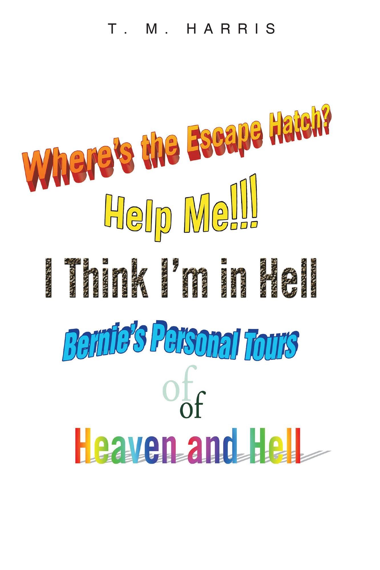 Where's the Escape Hatch? Help Me!!! I Think I'm in Hell: Bernie's Personal Tours of Heaven and Hell