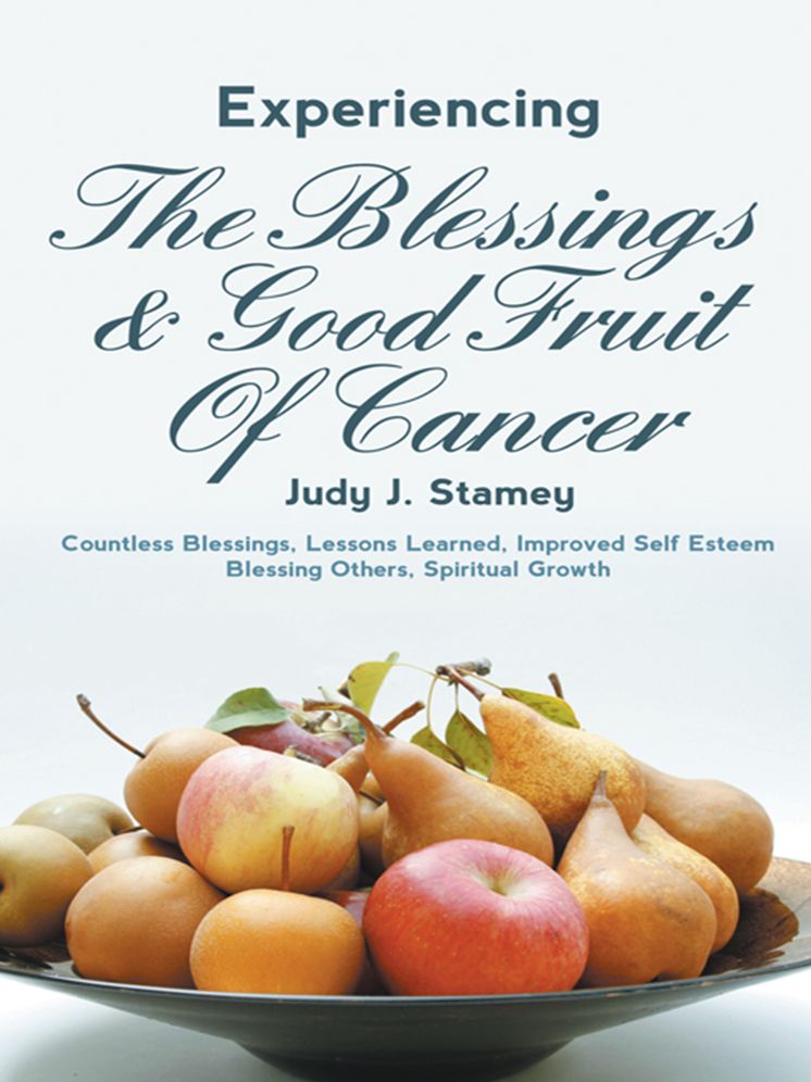 Experiencing the Blessings and Good Fruit of Cancer: Countless Blessings, Lessons Learned, Improved Self Esteem, Blessing Others, Spiritual Growth