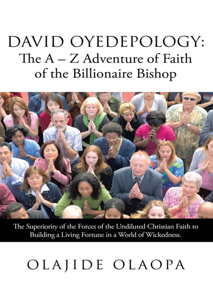 David Oyedepology: The A - Z Adventure of Faith of the Billionaire Bishop: The Superiority of the Forces of the Undiluted Christian Faith to Building a Living Fortune in a World of Wickedness.