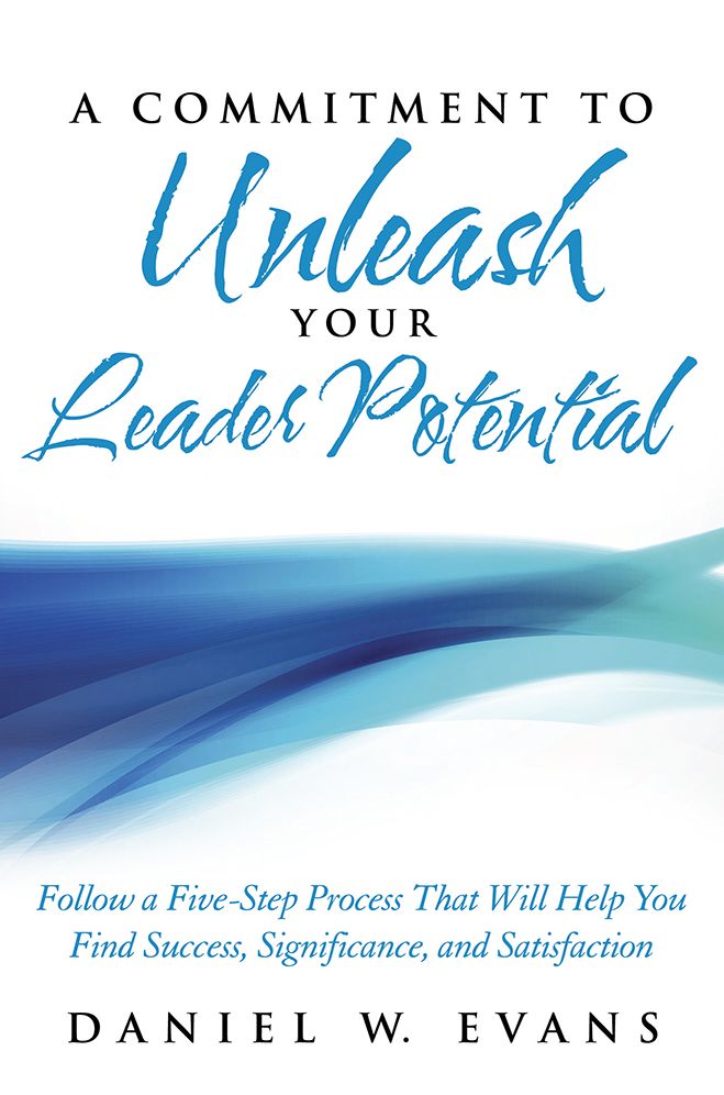 A Commitment to Unleash Your Leader Potential: Follow a Five-Step process That Will Help You Find Success, Significance, and Satisfaction