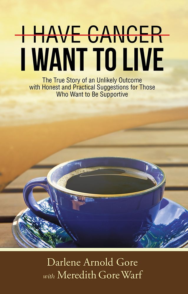 I Have Cancer. I Want To Live.: The True Story of an Unlikely Outcome with Honest and Practical Suggestions for Those Who Want to Be Supportive