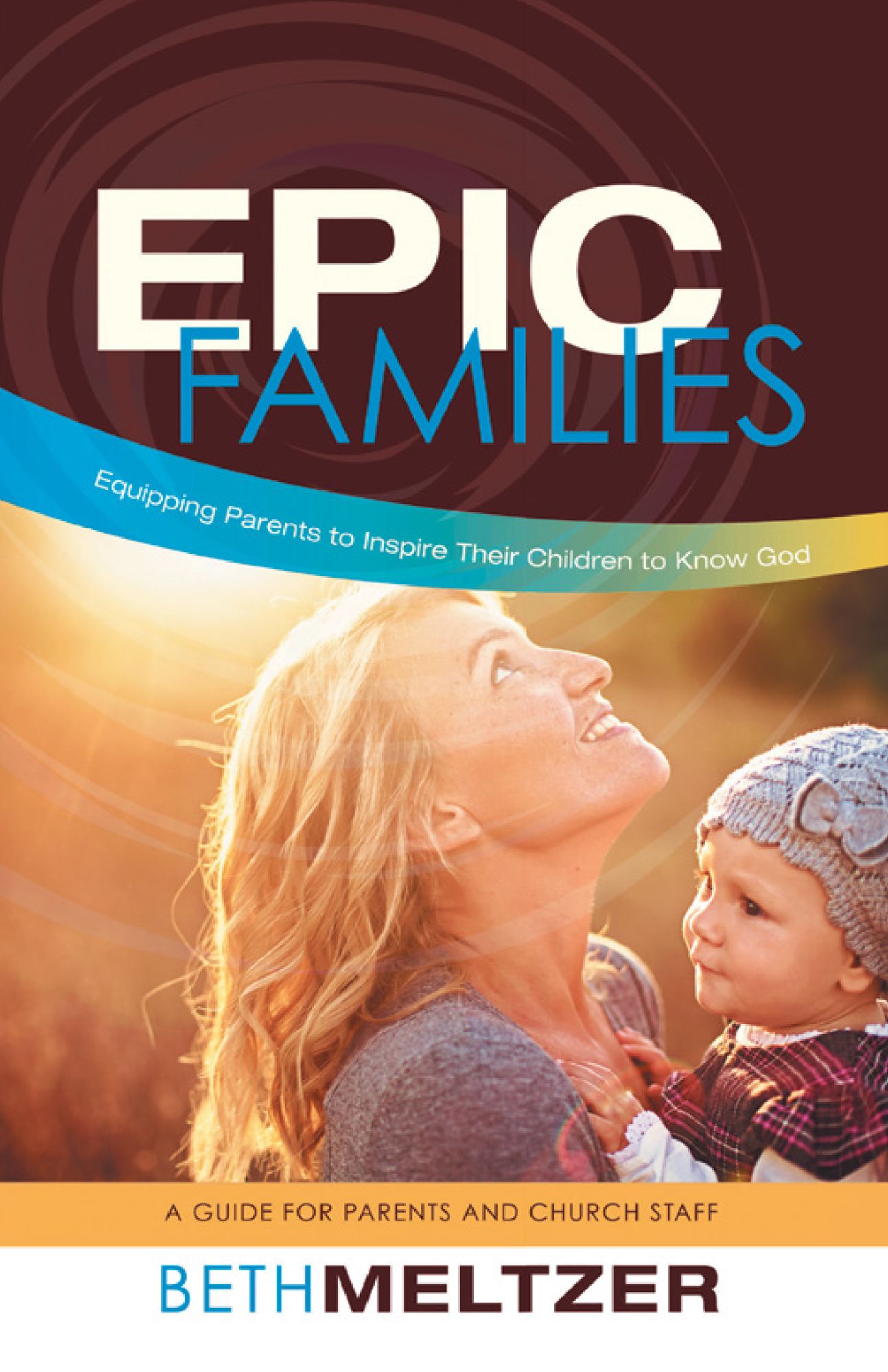 Epic Families, Equipping Parents to Inspire Their Children to Know God: A Guide for Parents and Church Staff