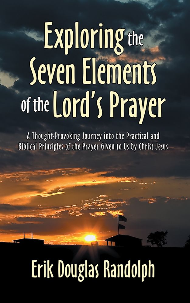 Exploring the Seven Elements of the Lord's Prayer: A Thought-Provoking Journey into the Practical and Biblical Principles of the Prayer Given to Us by Christ Jesus