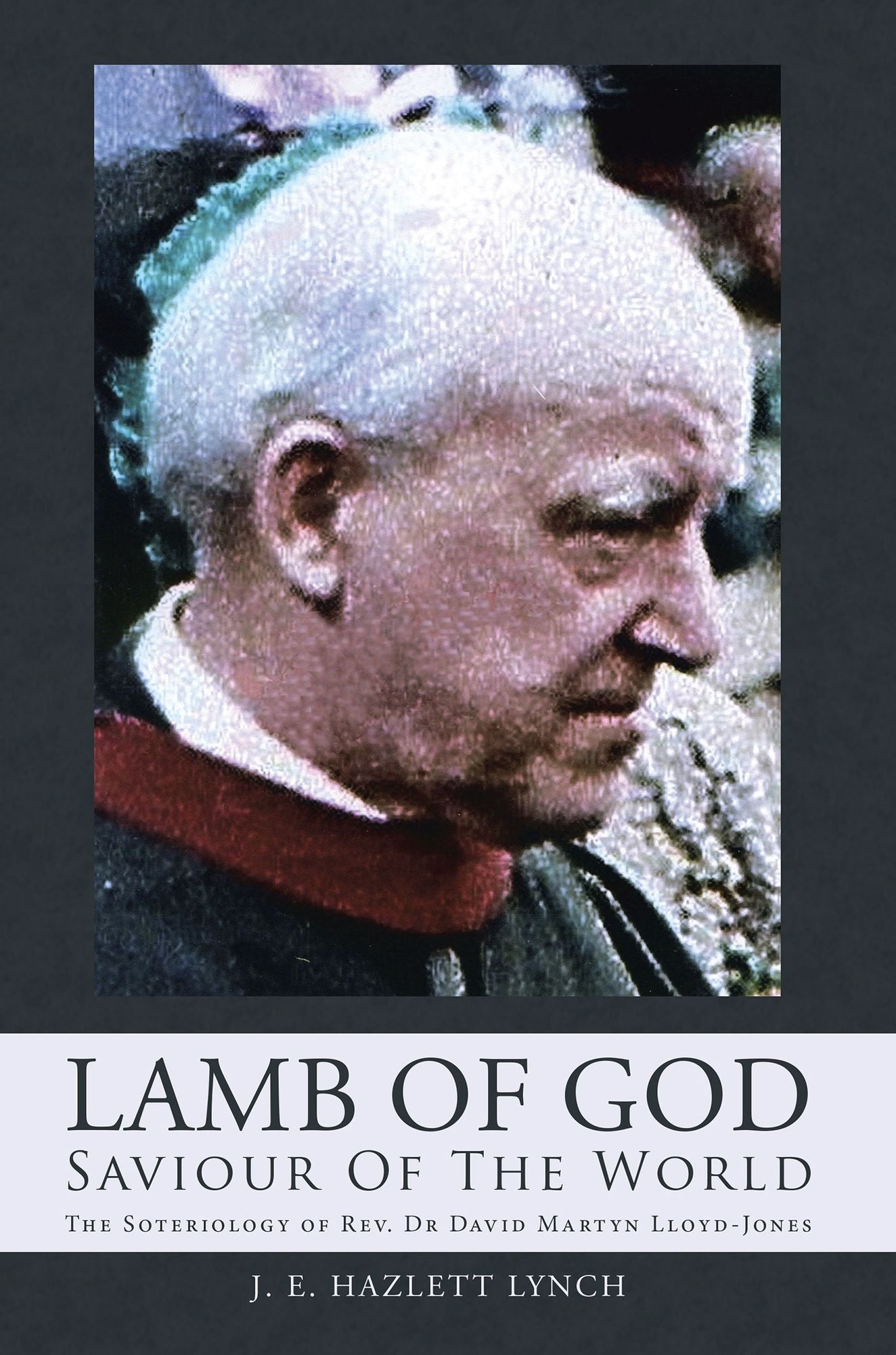 Lamb Of God - Saviour Of The World: The Soteriology of Rev. Dr David Martyn Lloyd-Jones