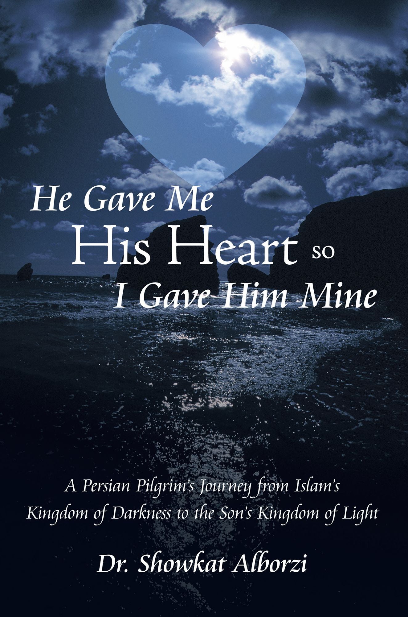 He Gave Me His Heart, So I Gave Him Mine: A Persian Pilgrim's Journey from Islam's Kingdom of Darkness to the Son's Kingdom of Light