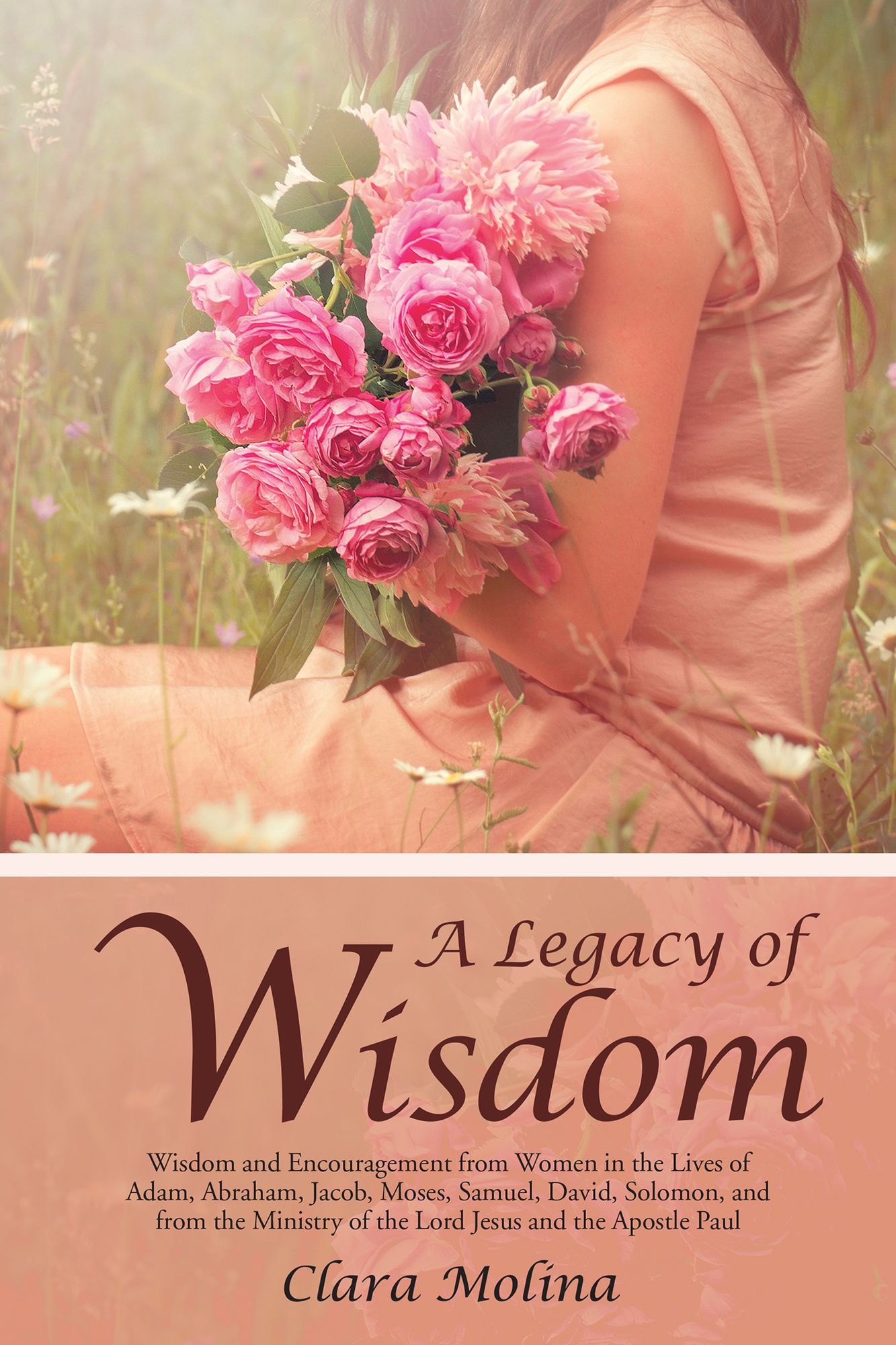 A Legacy of Wisdom: Wisdom and Encouragement from Women in the Lives of Adam, Abraham, Jacob, Moses, Samuel, David, Solomon, and from the Ministry of the Lord Jesus and the Apostle Paul