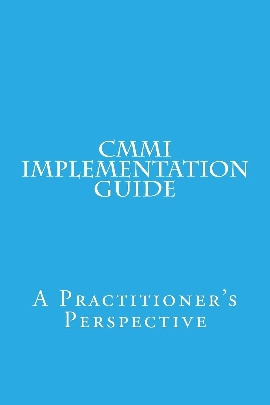 CMMI Implementation Guide: A Practitioner's Perspective
