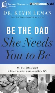Be the Dad She Needs You to Be: The Indelible Imprint a Father Leaves on His Daughter's Life