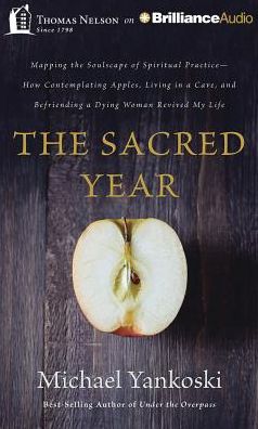 The Sacred Year: Mapping the Soulscape of Spiritual Practice--How Contemplating Apples, Living in a Cave, and Befriending a Dying Woman