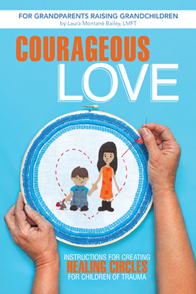 Courageous Love: INSTRUCTIONS FOR CREATING HEALING CIRCLES FOR CHILDREN OF TRAUMA For Grandparents Raising Grandchildren