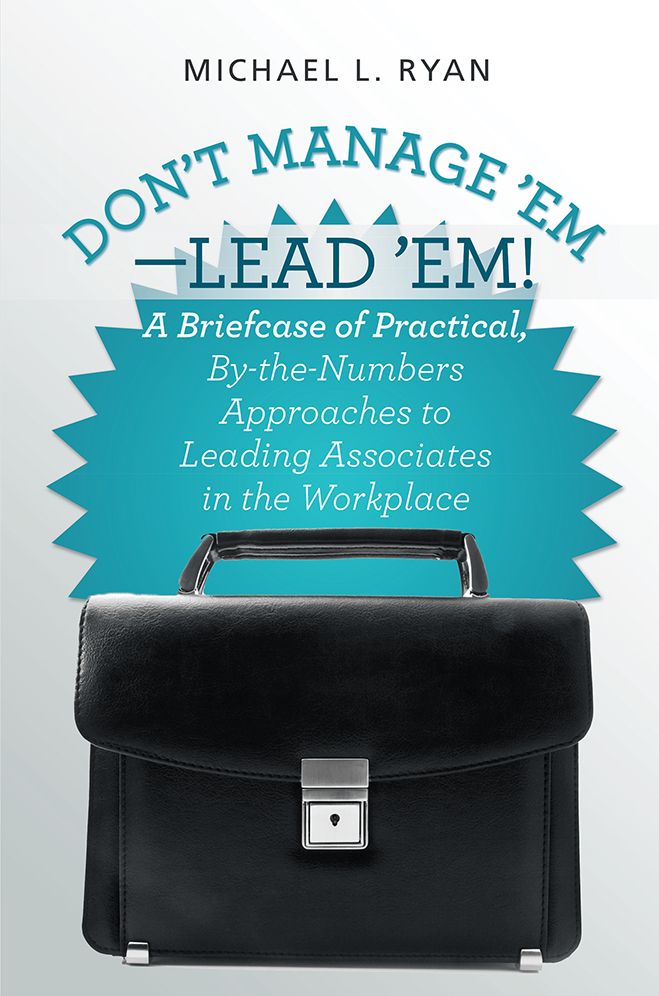Don't Manage 'Em--Lead 'Em!: A Briefcase of Practical, By-the-Numbers Approaches to Leading Associates in the Workplace