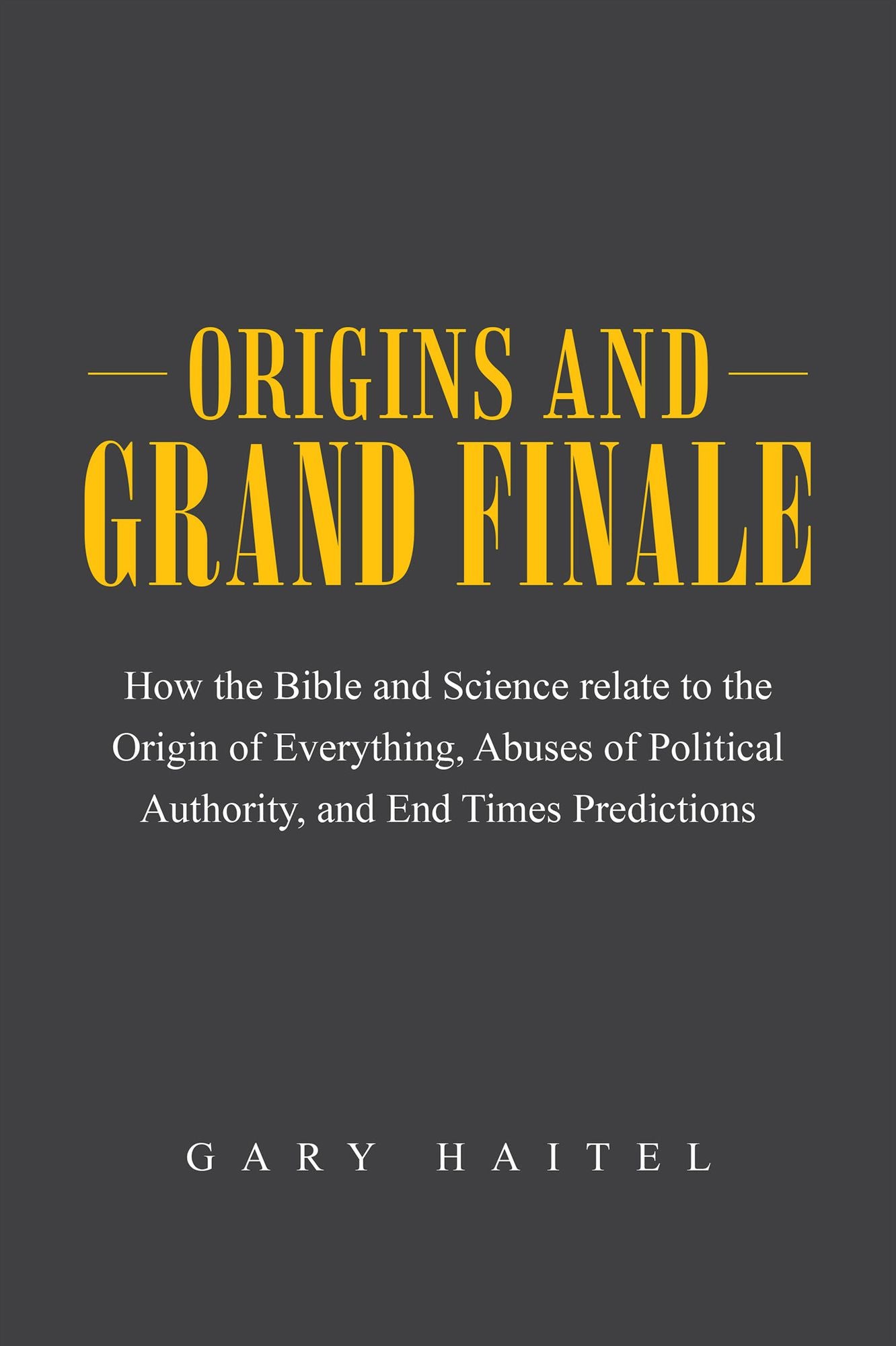Origins and Grand Finale: How the Bible and Science relate to the Origin of Everything, Abuses of Political Authority, and End Times Predictions