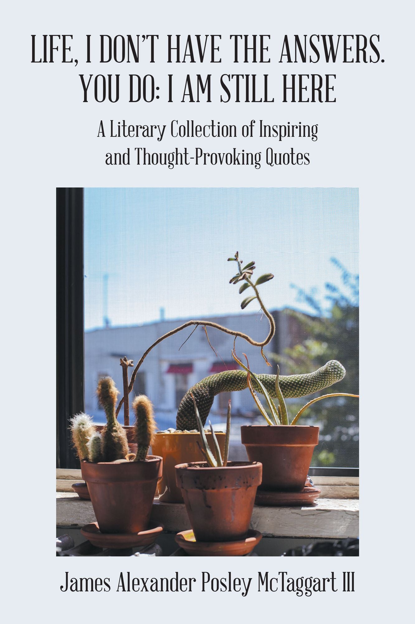 Life, I Don't Have the Answers. You Do: I Am Still Here: A Literary Collection of Inspiring and Thought-Provoking Quotes