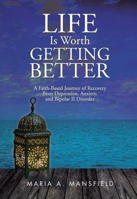 Life Is Worth Getting Better: A Faith-Based Journey of Recovery from Depression, Anxiety, and Bipolar II Disorder