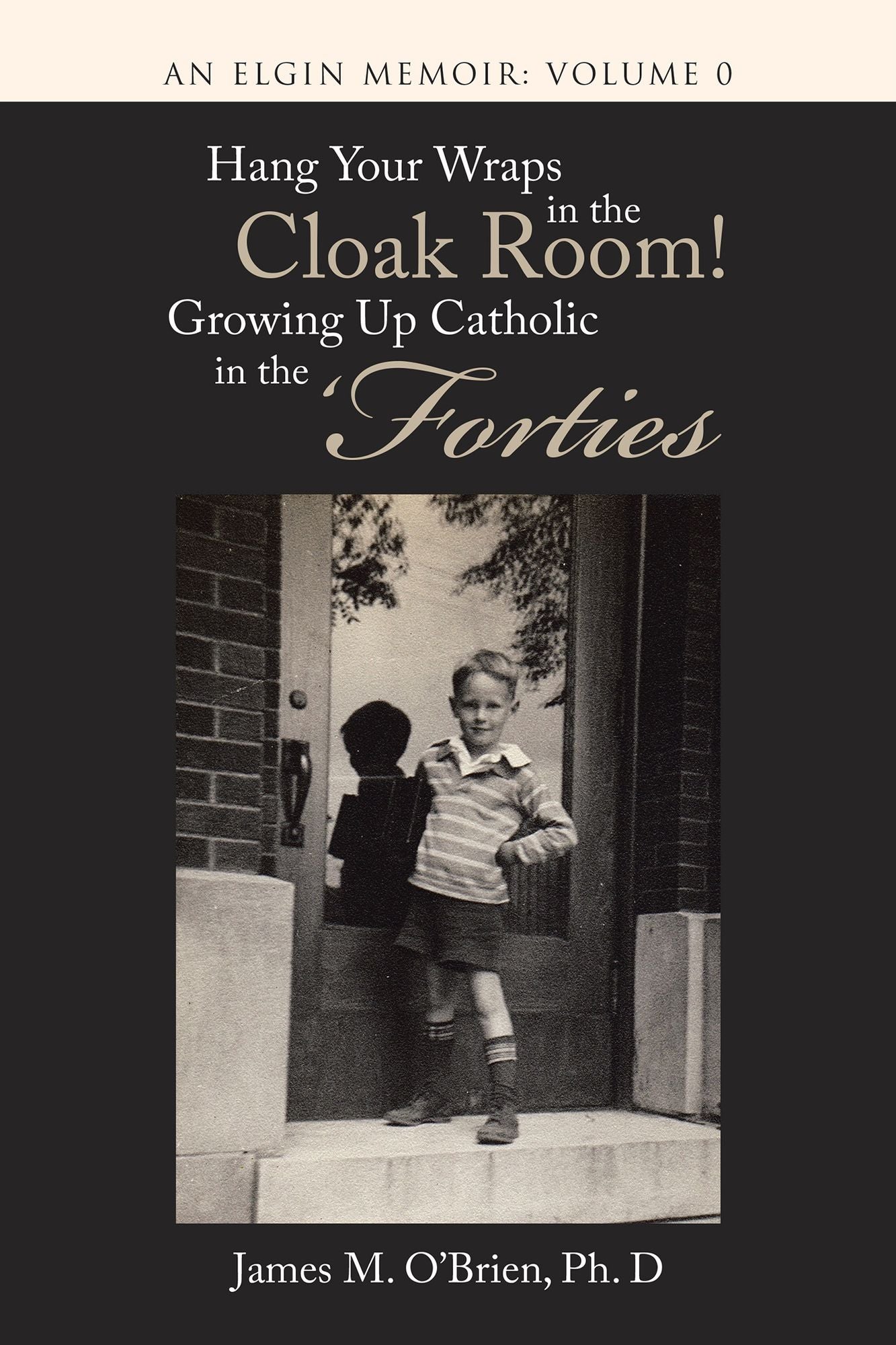 Hang Your Wraps in the Cloak Room! Growing up Catholic in the Forties: An Elgin Memoir: Volume 0