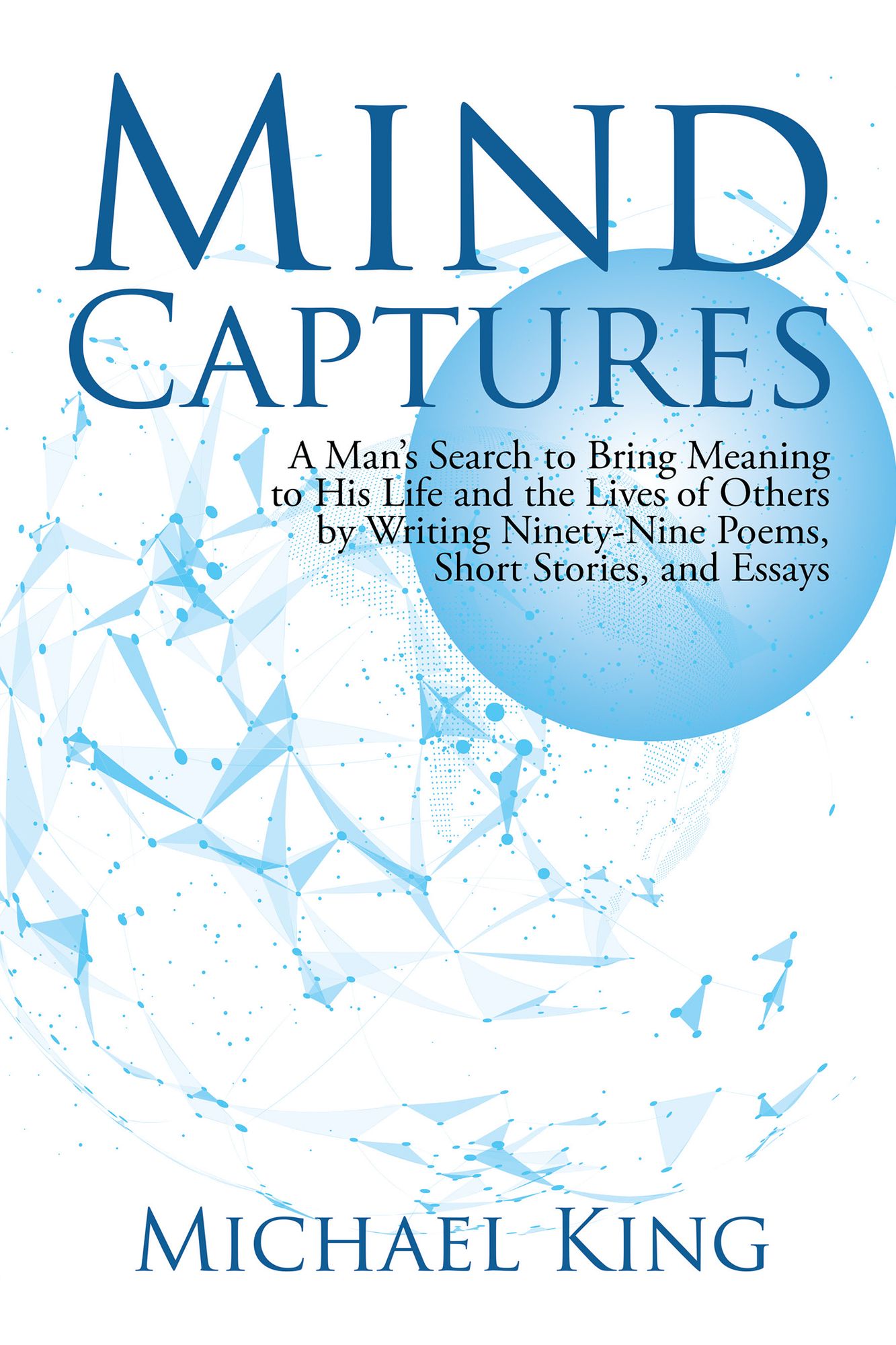Mind Captures: A Mans Search to Bring Meaning to His Life and the Lives of Others by Writing Ninety-Nine Poems, Short Stories, and Essays