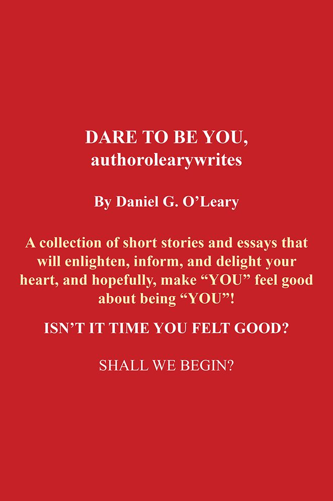 DARE TO BE YOU, authorolearywrites: A collection of short stories and essays that will enlighten,inform, and delight your heart, and hopefully, make "YOU" feel good about being "YOU"! ISN'T IT TIME YOU FELT GOOD? SHALL WE BEGIN?