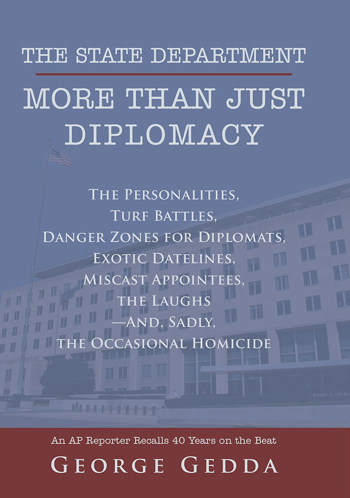 The State Department - More Than Just Diplomacy: The Personalities, Turf Battles, Danger Zones for Diplomats, Exotic Datelines, Miscast Appointees, the Laughs - - And, Sadly, the Occasional Homicide
