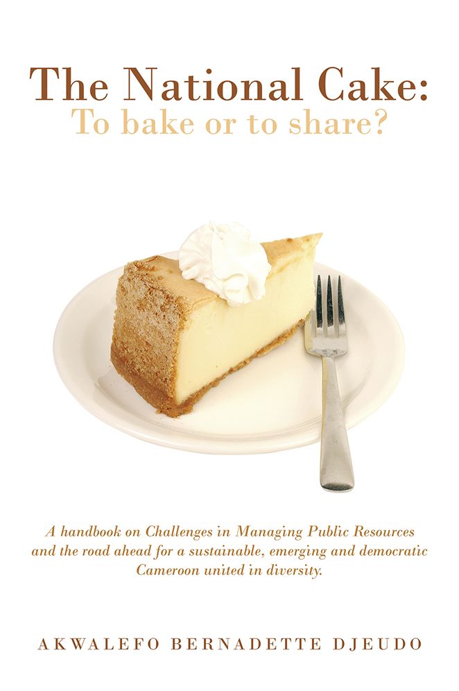 THE NATIONAL CAKE: TO BAKE OR TO SHARE?: A handbook on Challenges in Managing Public Resources and the road ahead for a sustainable, emerging and democratic Cameroon united in diversity.