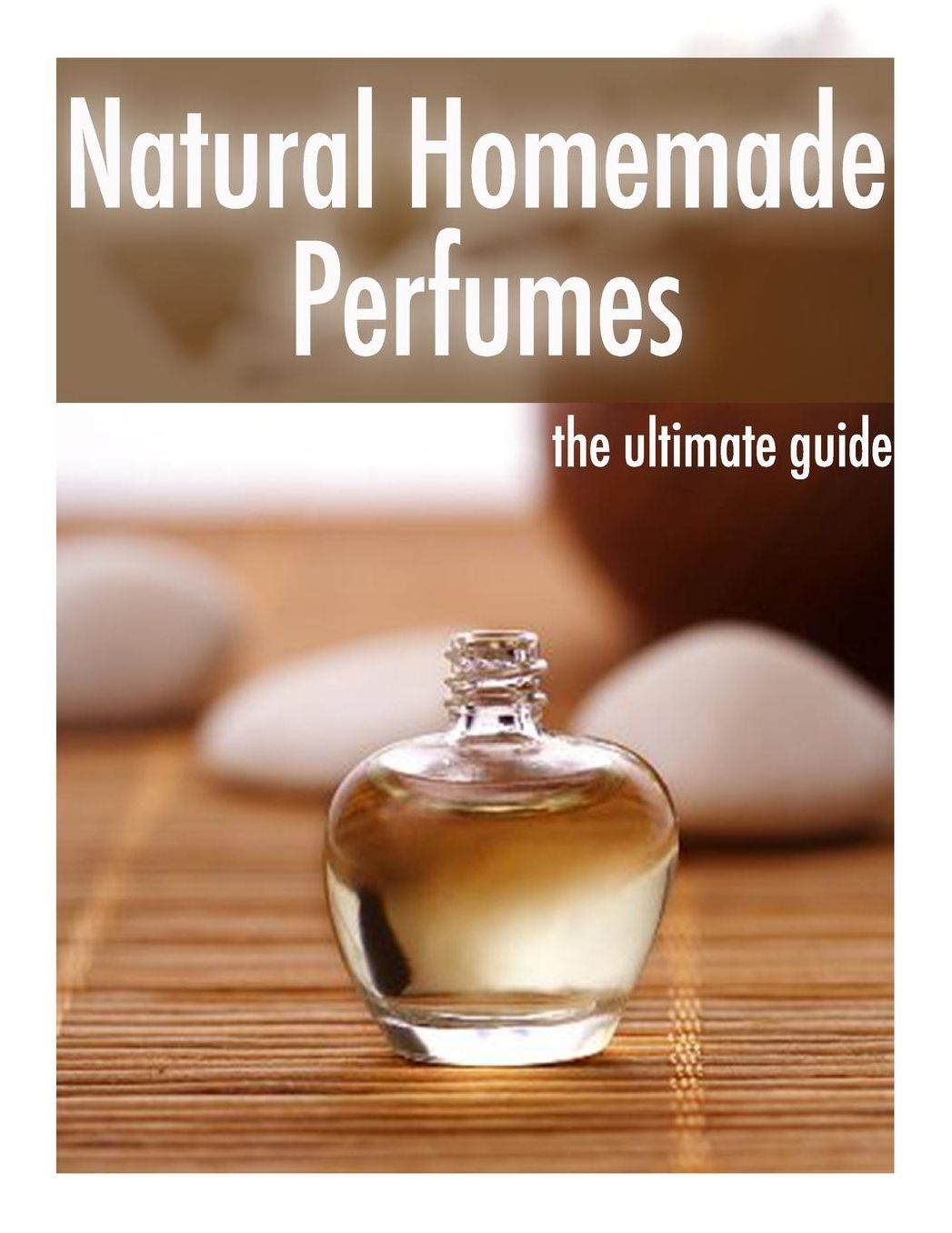 Natural Homemade Perfume : The Ultimate Guide - over 30 Fragrance Recipes