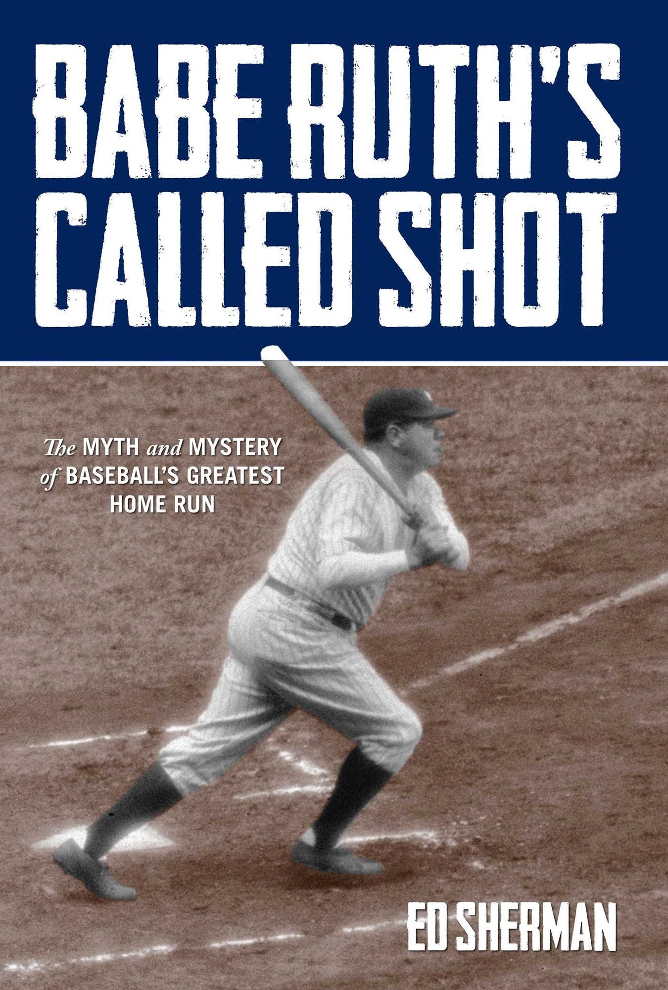 Babe Ruth's Called Shot: The Myth and Mystery of Baseball's Greatest Home Run