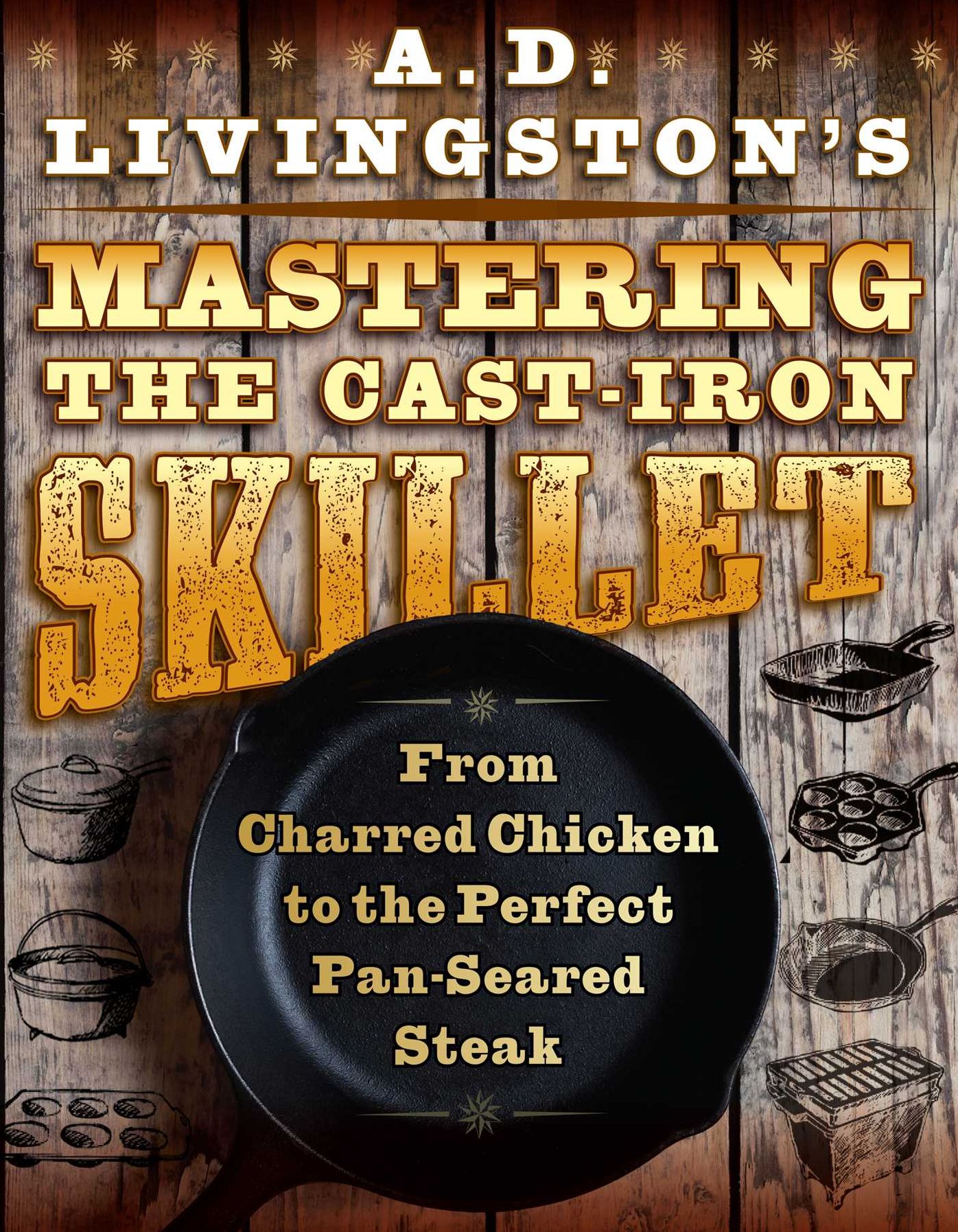 A. D. Livingston's Mastering the Cast-Iron Skillet: From Charred Chicken to the Perfect Pan-Seared Steak