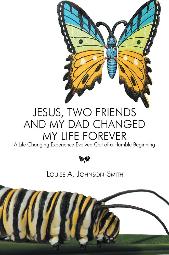Jesus, Two Friends and My Dad Changed My Life Forever: A Life Changing Experience Evolved Out of a Humble Beginning