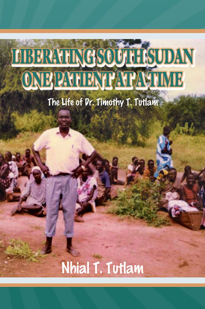LIBERATING SOUTH SUDAN ONE PATIENT AT A TIME: The Life of Dr. Timothy T. Tutlam